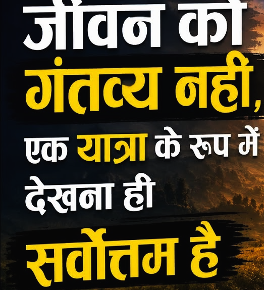 जीवन को गंतव्य नहीं, एक यात्रा के रूप में देखना ही सर्वोत्तम है